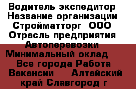 Водитель-экспедитор › Название организации ­ Стройматторг, ООО › Отрасль предприятия ­ Автоперевозки › Минимальный оклад ­ 1 - Все города Работа » Вакансии   . Алтайский край,Славгород г.